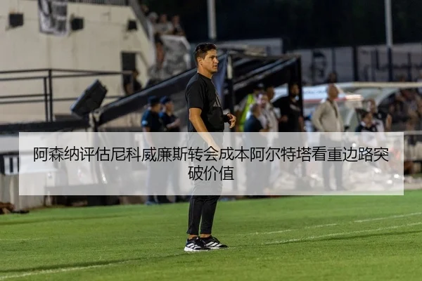 阿森纳评估尼科威廉斯转会成本阿尔特塔看重边路突破价值