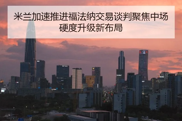 米兰加速推进福法纳交易谈判聚焦中场硬度升级新布局